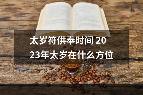 太岁符供奉时间 2023年太岁在什么方位