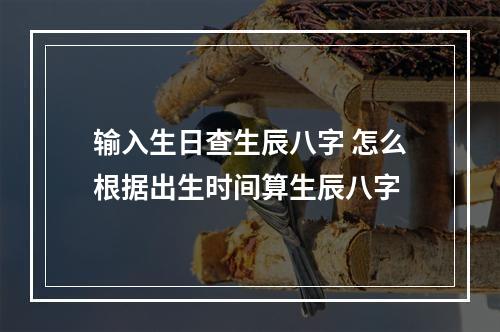 输入生日查生辰八字 怎么根据出生时间算生辰八字