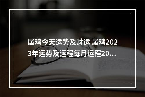 属鸡今天运势及财运 属鸡2023年运势及运程每月运程2023年属鸡人全年每个月运势