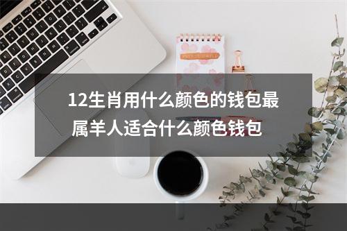 12生肖用什么颜色的钱包最 属羊人适合什么颜色钱包