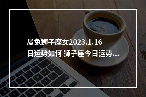 属兔狮子座女2023.1.16日运势如何 狮子座今日运势财运百分之多少
