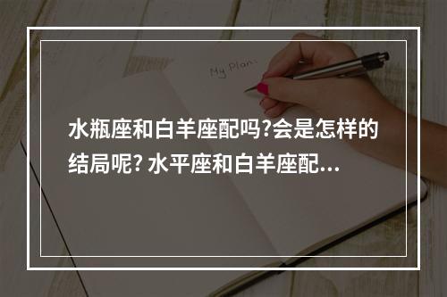 水瓶座和白羊座配吗?会是怎样的结局呢? 水平座和白羊座配吗