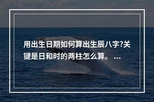 用出生日期如何算出生辰八字?关键是日和时的两柱怎么算。 算命不知道生辰八字怎么算