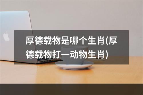 厚德载物是哪个生肖(厚德载物打一动物生肖)