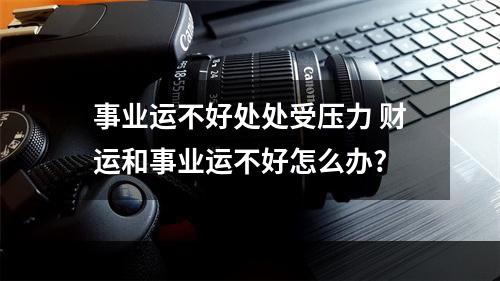 事业运不好处处受压力 财运和事业运不好怎么办?
