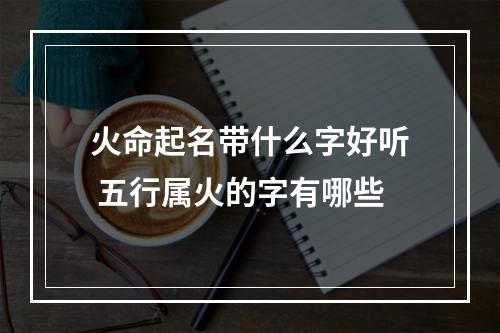 火命起名带什么字好听 五行属火的字有哪些