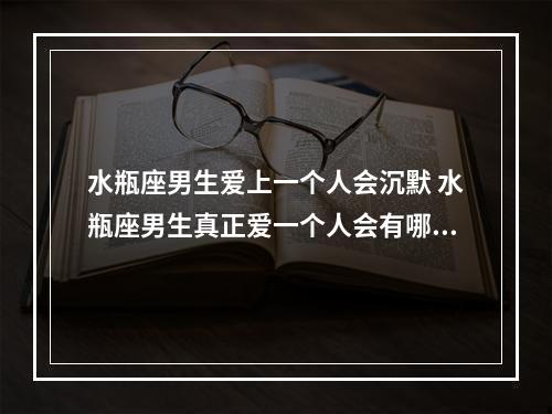 水瓶座男生爱上一个人会沉默 水瓶座男生真正爱一个人会有哪些表现?他们会直接向对方表明心意吗...