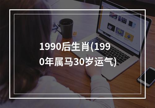 1990后生肖(1990年属马30岁运气)