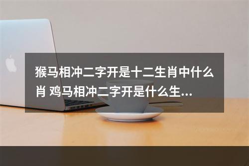 猴马相冲二字开是十二生肖中什么肖 鸡马相冲二字开是什么生肖