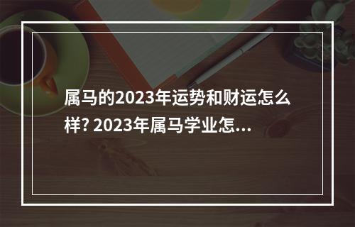 属马的2023年运势和财运怎么样? 2023年属马学业怎么样