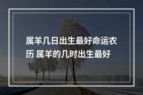 属羊几日出生最好命运农历 属羊的几时出生最好