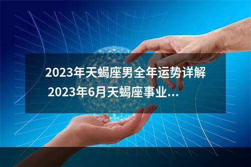 2023年天蝎座男全年运势详解 2023年6月天蝎座事业运怎么样?