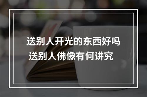 送别人开光的东西好吗 送别人佛像有何讲究