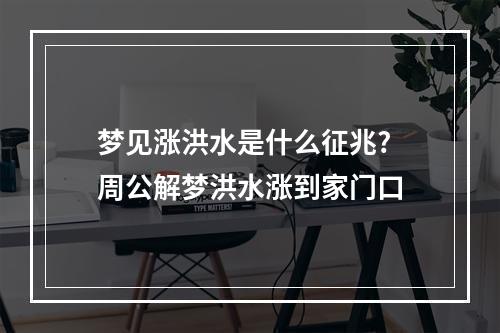 梦见涨洪水是什么征兆? 周公解梦洪水涨到家门口