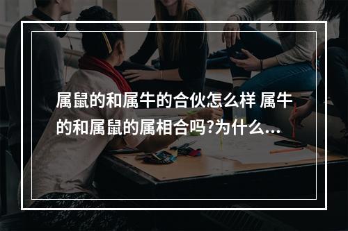属鼠的和属牛的合伙怎么样 属牛的和属鼠的属相合吗?为什么?