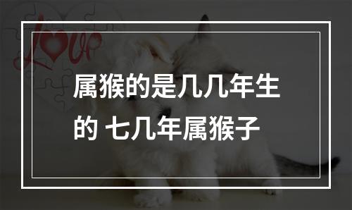 属猴的是几几年生的 七几年属猴子