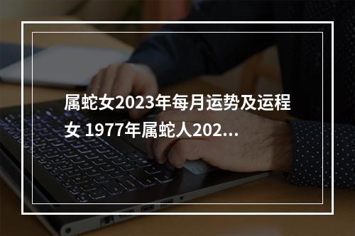 属蛇女2023年每月运势及运程女 1977年属蛇人2023年换工作