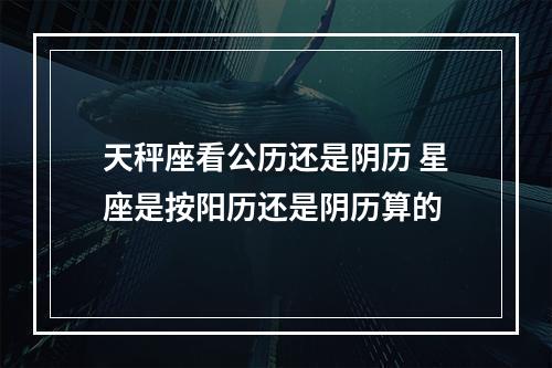 天秤座看公历还是阴历 星座是按阳历还是阴历算的