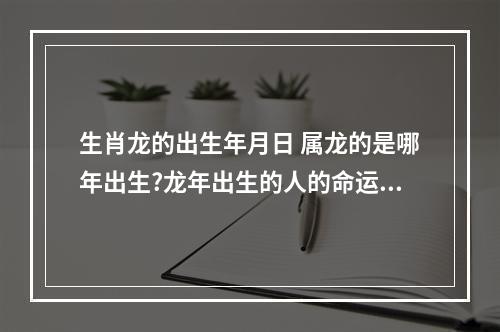 生肖龙的出生年月日 属龙的是哪年出生?龙年出生的人的命运,属龙的命运