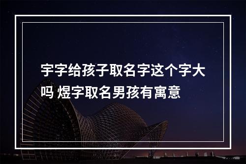 宇字给孩子取名字这个字大吗 煜字取名男孩有寓意
