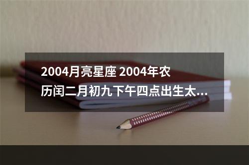 2004月亮星座 2004年农历闰二月初九下午四点出生太阳星座白羊月亮星座是什么?_百度...