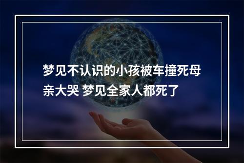 梦见不认识的小孩被车撞死母亲大哭 梦见全家人都死了
