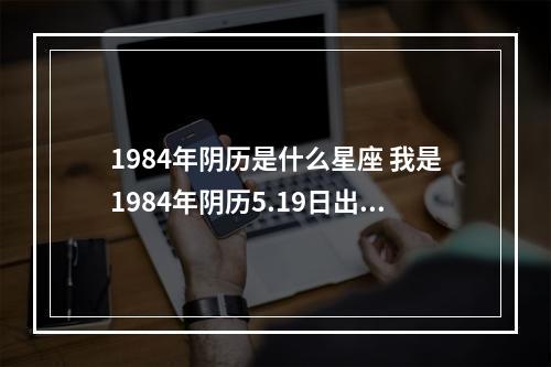 1984年阴历是什么星座 我是1984年阴历5.19日出生,是啥星座