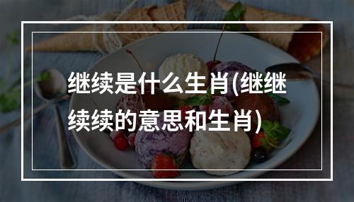 继续是什么生肖(继继续续的意思和生肖)