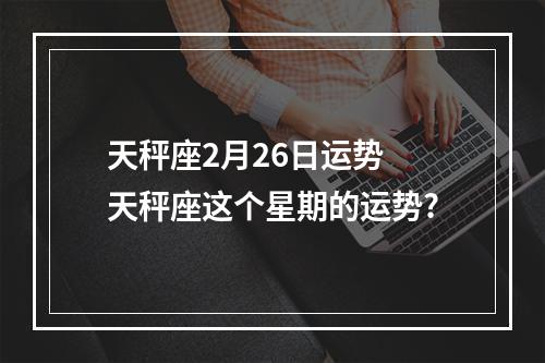 天秤座2月26日运势 天秤座这个星期的运势?