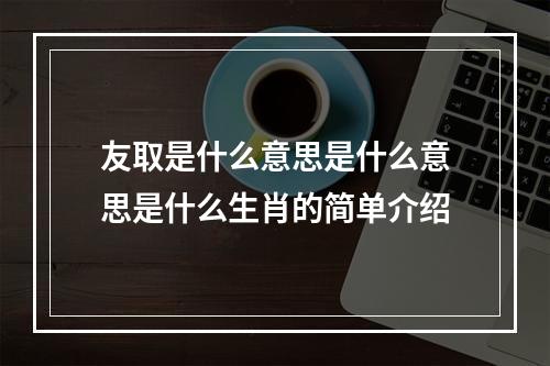 友取是什么意思是什么意思是什么生肖的简单介绍