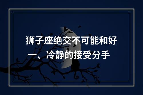 狮子座绝交不可能和好 一、冷静的接受分手