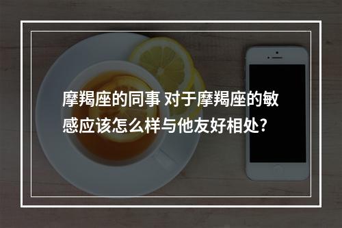 摩羯座的同事 对于摩羯座的敏感应该怎么样与他友好相处?