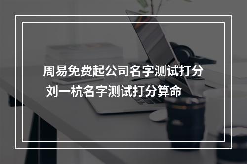 周易免费起公司名字测试打分 刘一杭名字测试打分算命