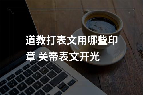 道教打表文用哪些印章 关帝表文开光