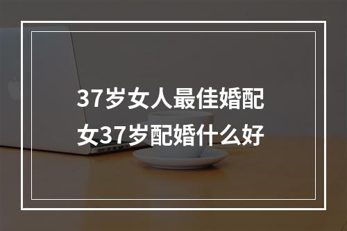 37岁女人最佳婚配 女37岁配婚什么好
