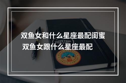 双鱼女和什么星座最配闺蜜 双鱼女跟什么星座最配