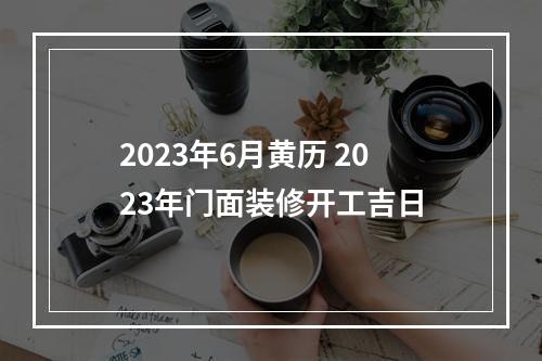 2023年6月黄历 2023年门面装修开工吉日