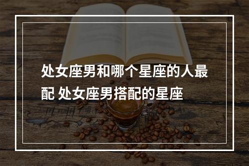 处女座男和哪个星座的人最配 处女座男搭配的星座