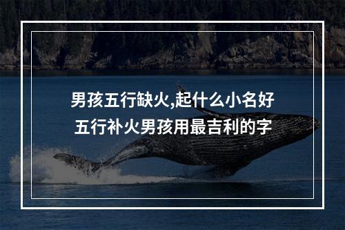 男孩五行缺火,起什么小名好 五行补火男孩用最吉利的字