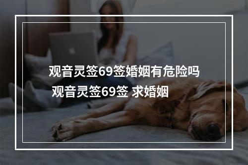 观音灵签69签婚姻有危险吗 观音灵签69签 求婚姻