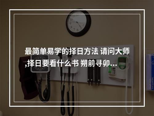 最简单易学的择日方法 请问大师,择日要看什么书 朔前寻卯之择日时法