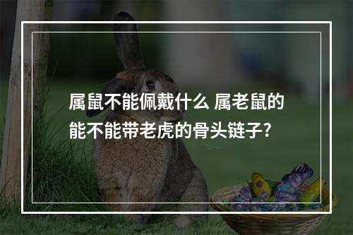属鼠不能佩戴什么 属老鼠的能不能带老虎的骨头链子?