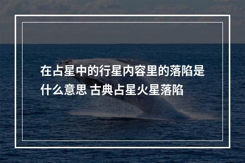 在占星中的行星内容里的落陷是什么意思 古典占星火星落陷