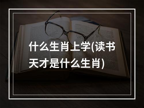 什么生肖上学(读书天才是什么生肖)