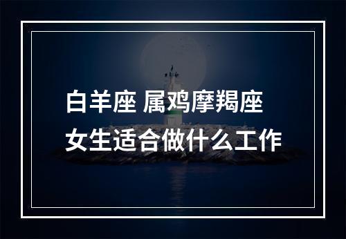 白羊座 属鸡摩羯座女生适合做什么工作