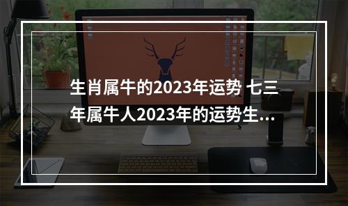 生肖属牛的2023年运势 七三年属牛人2023年的运势生日在腊月二十
