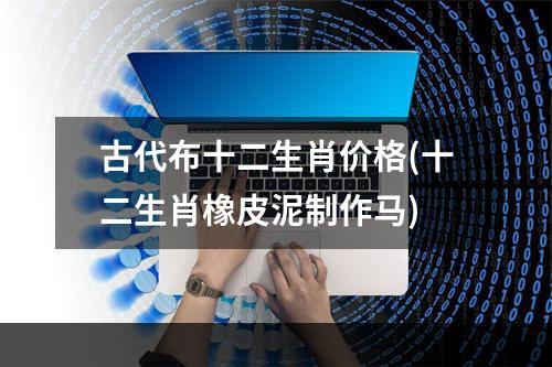 古代布十二生肖价格(十二生肖橡皮泥制作马)