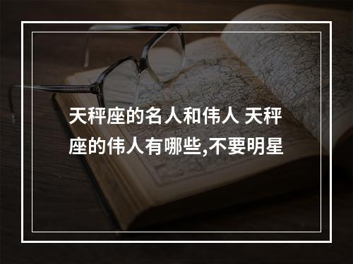 天秤座的名人和伟人 天秤座的伟人有哪些,不要明星