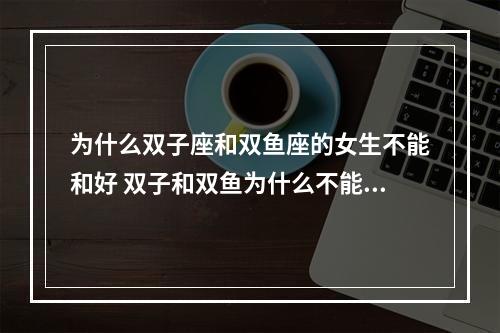为什么双子座和双鱼座的女生不能和好 双子和双鱼为什么不能配
