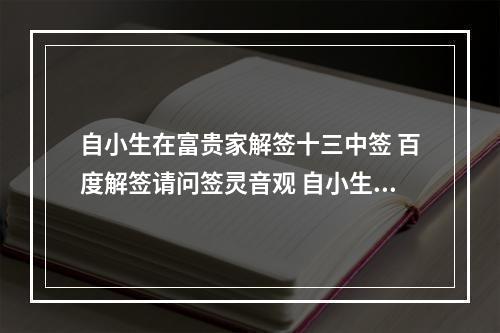 自小生在富贵家解签十三中签 百度解签请问签灵音观 自小生来富贵家 眼前万物总繁华 君赐得金鱼袋...